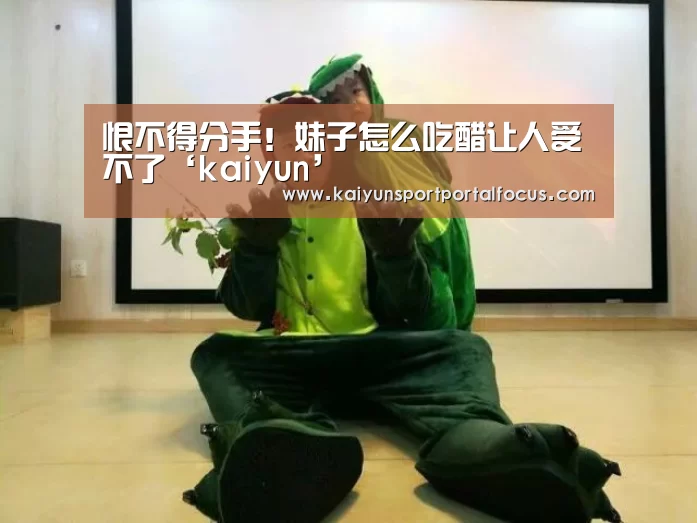 恨不得分手!妹子怎么吃醋让人受不了‘kaiyun’(图1) 开云官网
