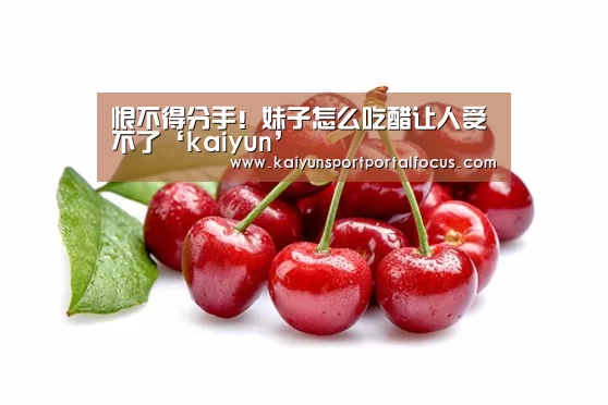恨不得分手!妹子怎么吃醋让人受不了‘kaiyun’(图2) 开云体育电脑