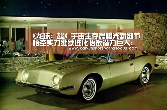 《龙珠:超》宇宙生存篇曝光新细节 悟空实力继续进化悟饭潜力巨大:开云体育电脑(图4) 开云体育电脑